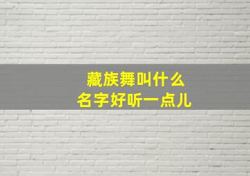 藏族舞叫什么名字好听一点儿