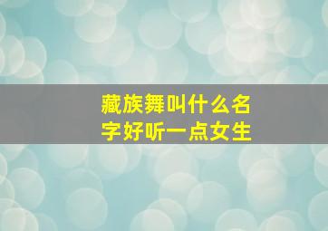 藏族舞叫什么名字好听一点女生