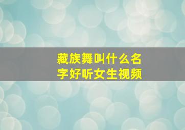 藏族舞叫什么名字好听女生视频