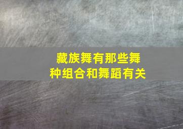 藏族舞有那些舞种组合和舞蹈有关