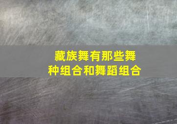 藏族舞有那些舞种组合和舞蹈组合