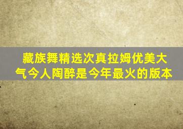 藏族舞精选次真拉姆优美大气今人陶醉是今年最火的版本