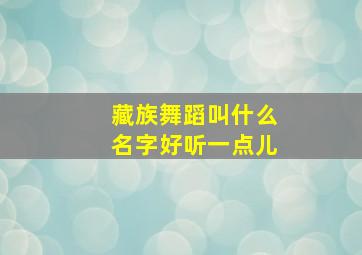 藏族舞蹈叫什么名字好听一点儿