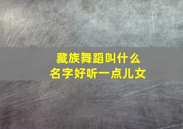 藏族舞蹈叫什么名字好听一点儿女