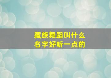 藏族舞蹈叫什么名字好听一点的