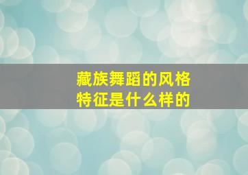 藏族舞蹈的风格特征是什么样的