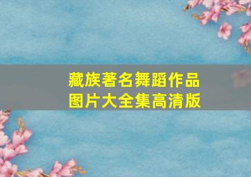 藏族著名舞蹈作品图片大全集高清版