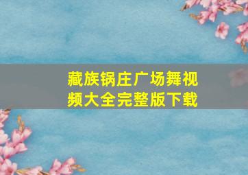 藏族锅庄广场舞视频大全完整版下载