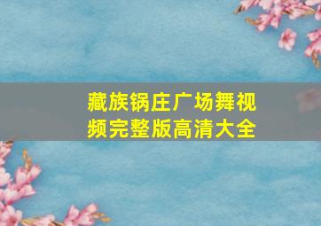 藏族锅庄广场舞视频完整版高清大全