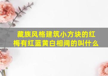 藏族风格建筑小方块的红梅有红蓝黄白相间的叫什么