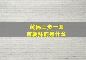 藏民三步一叩首朝拜的是什幺