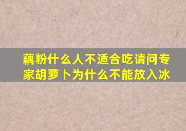 藕粉什么人不适合吃请问专家胡萝卜为什么不能放入冰