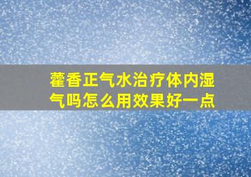 藿香正气水治疗体内湿气吗怎么用效果好一点