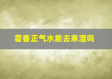 藿香正气水能去寒湿吗