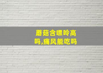 蘑菇含嘌呤高吗,痛风能吃吗