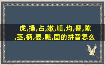 虎,操,占,嫩,顺,均,叠,隙,茎,柄,萎,瞧,固的拼音怎么写