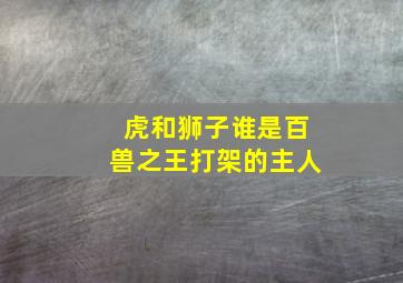 虎和狮子谁是百兽之王打架的主人