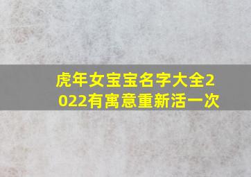 虎年女宝宝名字大全2022有寓意重新活一次