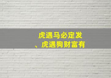 虎遇马必定发、虎遇狗财富有