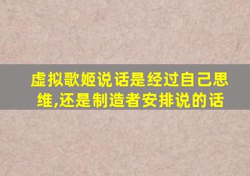 虚拟歌姬说话是经过自己思维,还是制造者安排说的话