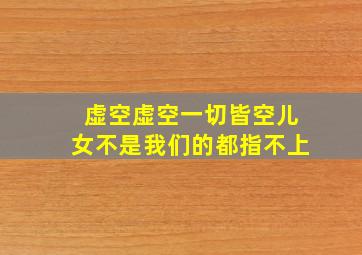 虚空虚空一切皆空儿女不是我们的都指不上