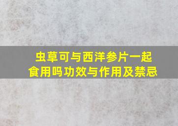 虫草可与西洋参片一起食用吗功效与作用及禁忌