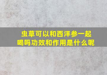 虫草可以和西洋参一起喝吗功效和作用是什么呢