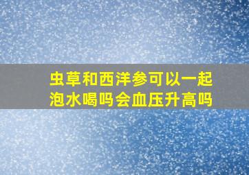 虫草和西洋参可以一起泡水喝吗会血压升高吗