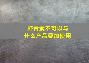 虾青素不可以与什么产品叠加使用