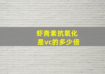 虾青素抗氧化是vc的多少倍