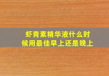 虾青素精华液什么时候用最佳早上还是晚上