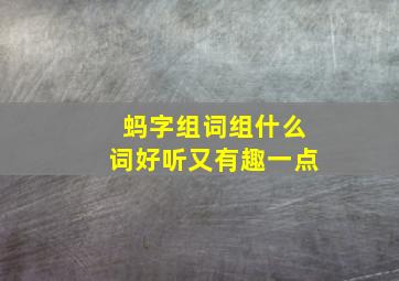 蚂字组词组什么词好听又有趣一点