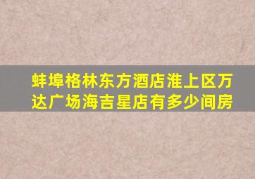 蚌埠格林东方酒店淮上区万达广场海吉星店有多少间房