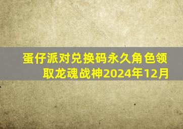 蛋仔派对兑换码永久角色领取龙魂战神2024年12月