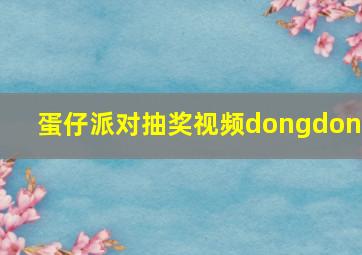 蛋仔派对抽奖视频dongdong