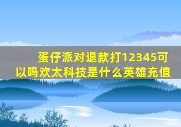 蛋仔派对退款打12345可以吗欢太科技是什么英雄充值