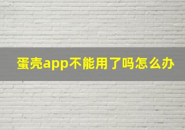 蛋壳app不能用了吗怎么办