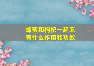 蜂蜜和枸杞一起吃有什么作用和功效