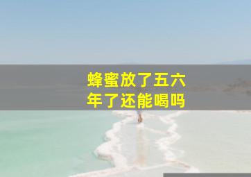 蜂蜜放了五六年了还能喝吗