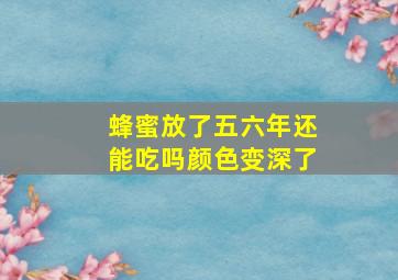 蜂蜜放了五六年还能吃吗颜色变深了