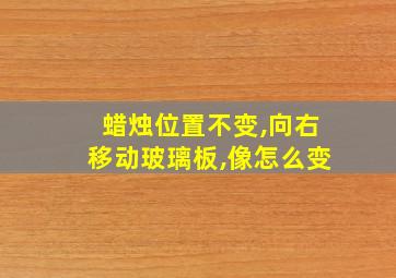 蜡烛位置不变,向右移动玻璃板,像怎么变