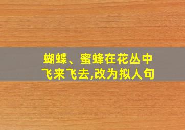 蝴蝶、蜜蜂在花丛中飞来飞去,改为拟人句