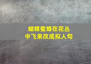 蝴蝶蜜蜂在花丛中飞来改成拟人句