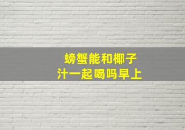 螃蟹能和椰子汁一起喝吗早上