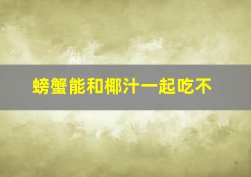 螃蟹能和椰汁一起吃不