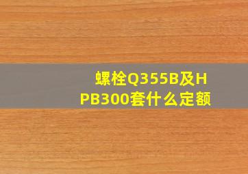 螺栓Q355B及HPB300套什么定额