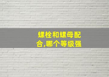 螺栓和螺母配合,哪个等级强