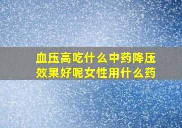 血压高吃什么中药降压效果好呢女性用什么药