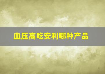 血压高吃安利哪种产品