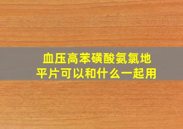 血压高苯磺酸氨氯地平片可以和什么一起用